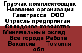 Грузчик-комплектовщик › Название организации ­ Главтрасса, ООО › Отрасль предприятия ­ Складское хозяйство › Минимальный оклад ­ 1 - Все города Работа » Вакансии   . Томская обл.